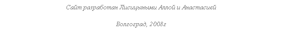 Подпись: Сайт разработан Лисицыными Аллой и Анастасией
Волгоград, 2008г
&nbsp;
